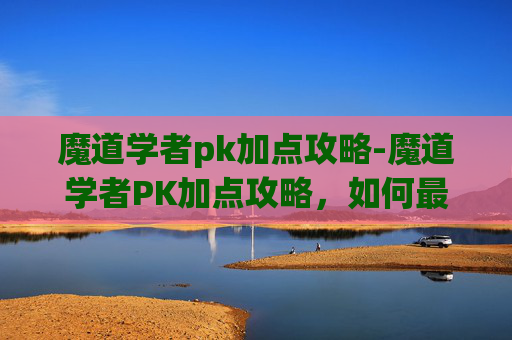 魔道学者pk加点攻略-魔道学者PK加点攻略，如何最大化你的战斗力？