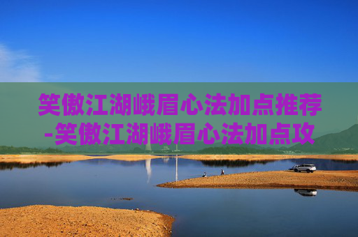 笑傲江湖峨眉心法加点推荐-笑傲江湖峨眉心法加点攻略