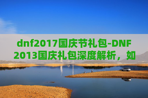 dnf2017国庆节礼包-DNF2013国庆礼包深度解析,如何最大化利用你的资源 dnf2017国庆节礼包-DNF2013国庆礼包深度解析,如何最大化利用你的资源