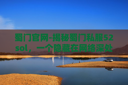 蜀门官网-揭秘蜀门私服52sol，一个隐藏在网络深处的秘密世界