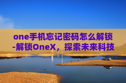 one手机忘记密码怎么解锁-解锁OneX，探索未来科技的钥匙