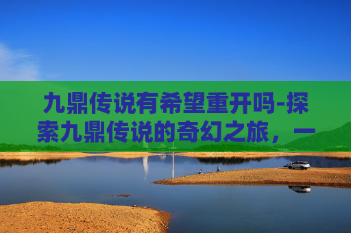 九鼎传说有希望重开吗-探索九鼎传说的奇幻之旅,一场充满神秘与挑战的游戏 九鼎传说有希望重开吗-探索九鼎传说的奇幻之旅,一场充满神秘与挑战的游戏