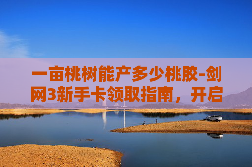 一亩桃树能产多少桃胶-剑网3新手卡领取指南，开启你的武侠世界之旅
