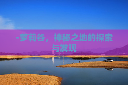 -萝莉谷，神秘之地的探索与发现