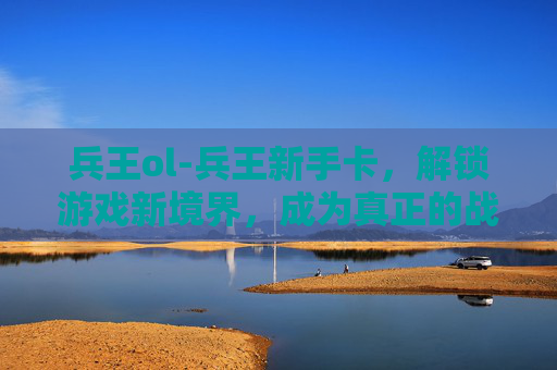 兵王ol-兵王新手卡，解锁游戏新境界，成为真正的战场之王