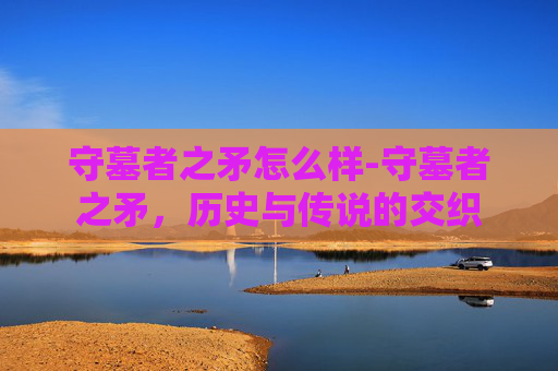 守墓者之矛怎么样-守墓者之矛，历史与传说的交织
