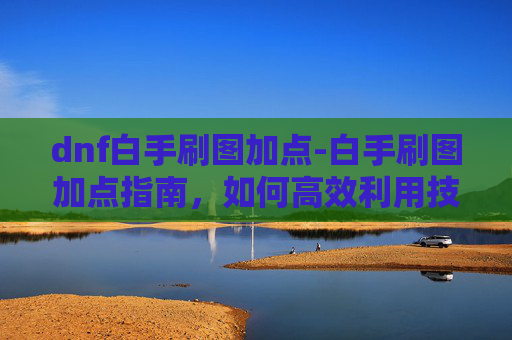 dnf白手刷图加点-白手刷图加点指南,如何高效利用技能与装备 dnf白手刷图加点-白手刷图加点指南,如何高效利用技能与装备