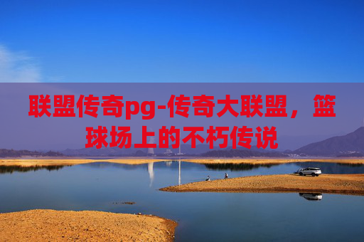 联盟传奇pg-传奇大联盟，篮球场上的不朽传说
