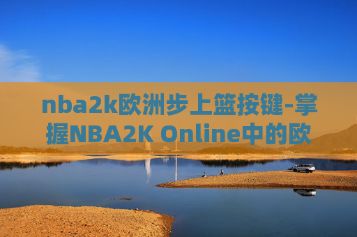 nba2k欧洲步上篮按键-掌握NBA2K Online中的欧洲步上篮技巧