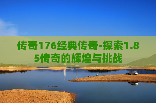 传奇176经典传奇-探索1.85传奇的辉煌与挑战