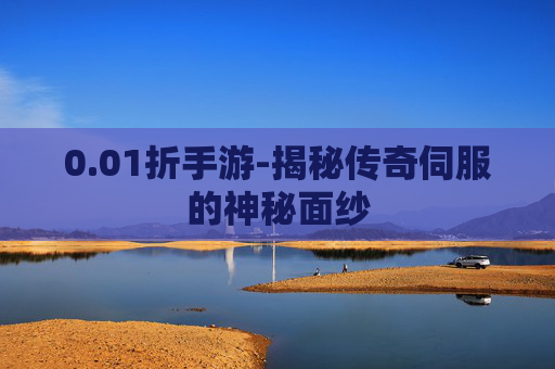 0.01折手游-揭秘传奇伺服的神秘面纱