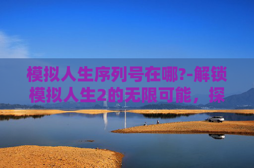 模拟人生序列号在哪?-解锁模拟人生2的无限可能，探索游戏序列号的秘密