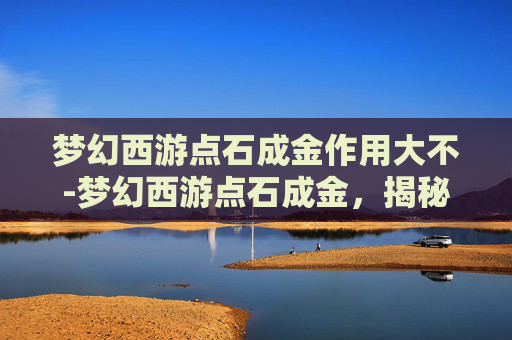 梦幻西游点石成金作用大不-梦幻西游点石成金，揭秘游戏中的财富秘籍