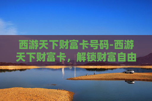 西游天下财富卡号码-西游天下财富卡,解锁财富自由之路