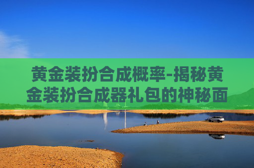 黄金装扮合成概率-揭秘黄金装扮合成器礼包的神秘面纱