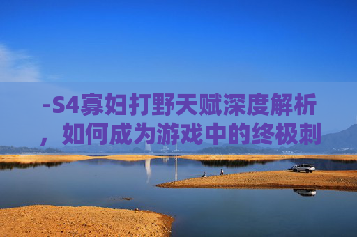 -S4寡妇打野天赋深度解析，如何成为游戏中的终极刺客