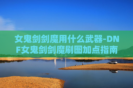 女鬼剑剑魔用什么武器-DNF女鬼剑剑魔刷图加点指南
