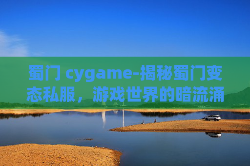 蜀门 cygame-揭秘蜀门变态私服，游戏世界的暗流涌动