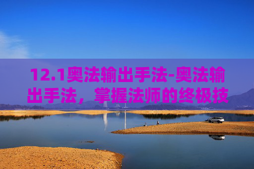 12.1奥法输出手法-奥法输出手法,掌握法师的终极技能 12.1奥法输出手法-奥法输出手法,掌握法师的终极技能