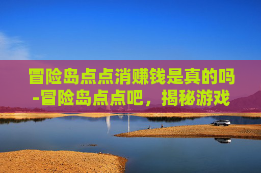 冒险岛点点消赚钱是真的吗-冒险岛点点吧，揭秘游戏中隐藏的宝藏与挑战