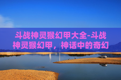 斗战神灵猴幻甲大全-斗战神灵猴幻甲，神话中的奇幻铠甲