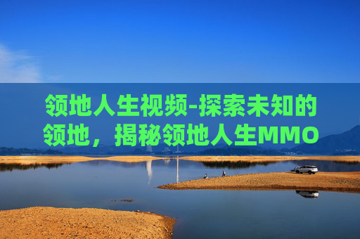 领地人生视频-探索未知的领地，揭秘领地人生MMO游戏的神秘世界