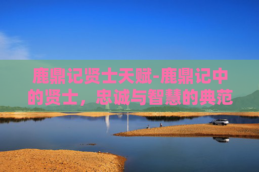 鹿鼎记贤士天赋-鹿鼎记中的贤士，忠诚与智慧的典范