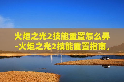 火炬之光2技能重置怎么弄-火炬之光2技能重置指南，解锁新技能，提升战斗效率