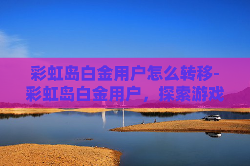 彩虹岛白金用户怎么转移-彩虹岛白金用户，探索游戏世界的极致荣耀