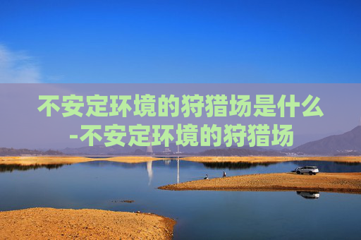 不安定环境的狩猎场是什么-不安定环境的狩猎场