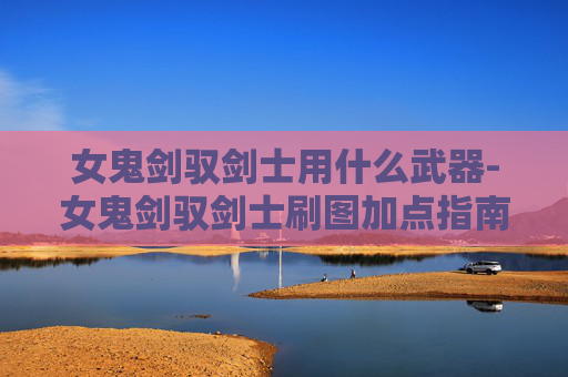 女鬼剑驭剑士用什么武器-女鬼剑驭剑士刷图加点指南