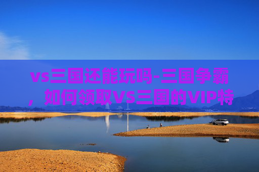 vs三国还能玩吗-三国争霸，如何领取VS三国的VIP特权