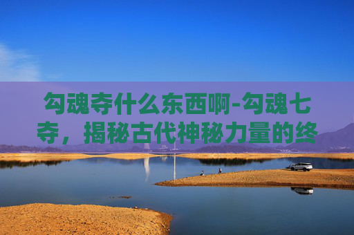 勾魂夺什么东西啊-勾魂七夺,揭秘古代神秘力量的终极秘密 勾魂夺什么东西啊-勾魂七夺,揭秘古代神秘力量的终极秘密