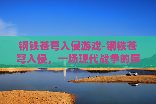 钢铁苍穹入侵游戏-钢铁苍穹入侵，一场现代战争的序幕
