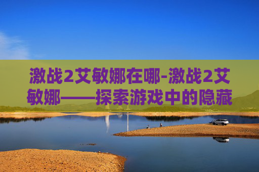 激战2艾敏娜在哪-激战2艾敏娜——探索游戏中的隐藏宝藏