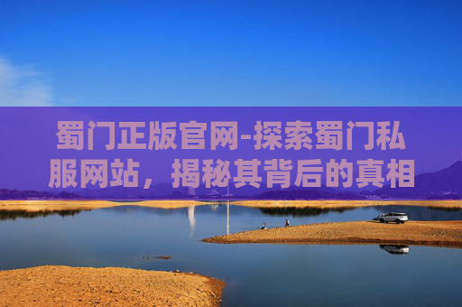 蜀门正版官网-探索蜀门私服网站,揭秘其背后的真相与潜在风险 蜀门正版官网-探索蜀门私服网站,揭秘其背后的真相与潜在风险