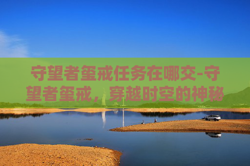 守望者玺戒任务在哪交-守望者玺戒，穿越时空的神秘力量