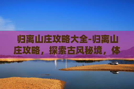 归离山庄攻略大全-归离山庄攻略，探索古风秘境，体验诗意栖居