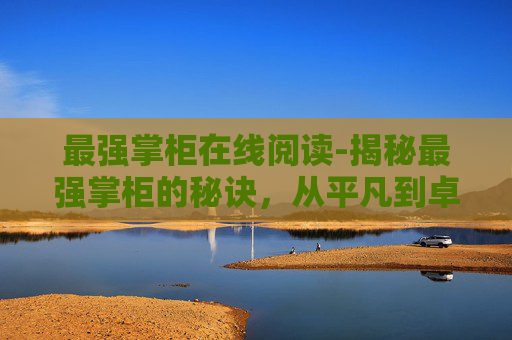 最强掌柜在线阅读-揭秘最强掌柜的秘诀,从平凡到卓越的经营之道 最强掌柜在线阅读-揭秘最强掌柜的秘诀,从平凡到卓越的经营之道
