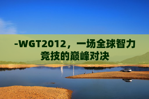 -WGT2012，一场全球智力竞技的巅峰对决