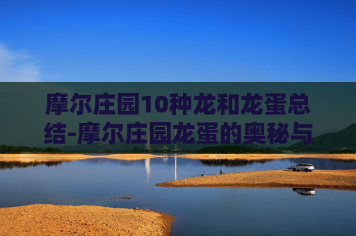 摩尔庄园10种龙和龙蛋总结-摩尔庄园龙蛋的奥秘与获取指南