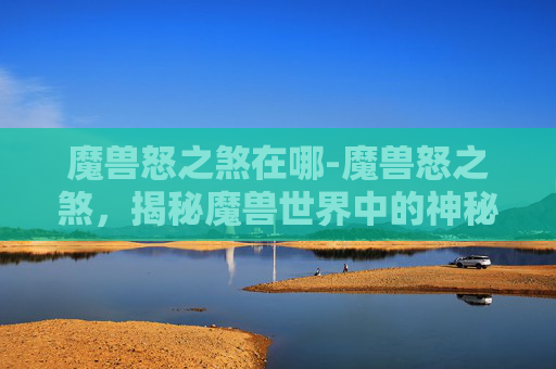 魔兽怒之煞在哪-魔兽怒之煞，揭秘魔兽世界中的神秘力量