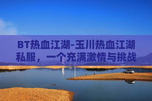 BT热血江湖-玉川热血江湖私服，一个充满激情与挑战的虚拟世界