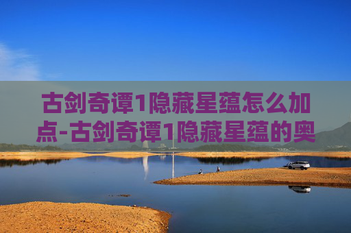 古剑奇谭1隐藏星蕴怎么加点-古剑奇谭1隐藏星蕴的奥秘 古剑奇谭1隐藏星蕴怎么加点-古剑奇谭1隐藏星蕴的奥秘