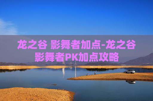 龙之谷 影舞者加点-龙之谷影舞者PK加点攻略