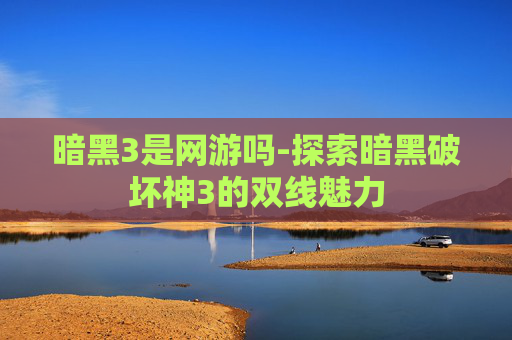 暗黑3是网游吗-探索暗黑破坏神3的双线魅力