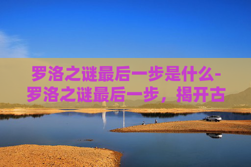 罗洛之谜最后一步是什么-罗洛之谜最后一步,揭开古老诅咒的真相 罗洛之谜最后一步是什么-罗洛之谜最后一步,揭开古老诅咒的真相