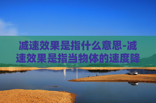减速效果是指什么意思-减速效果是指当物体的速度降低时,其运动状态的变化。在物理学中,减速效果通常与摩擦力、空气阻力等外力有关。当物体受到这些外力的作用时,它会逐渐减速,直到达到一个稳定的速度 减速效果是指什么意思-减速效果是指当物体的速度降低时,其运动状态的变化。在物理学中,减速效果通常与摩擦力、空气阻力等外力有关。当物体受到这些外力的作用时,它会逐渐减速,直到达到一个稳定的速度