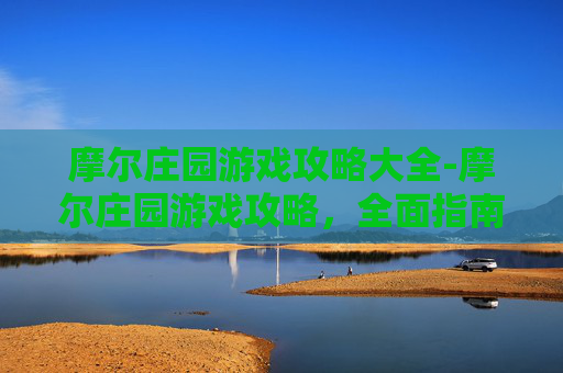 摩尔庄园游戏攻略大全-摩尔庄园游戏攻略，全面指南