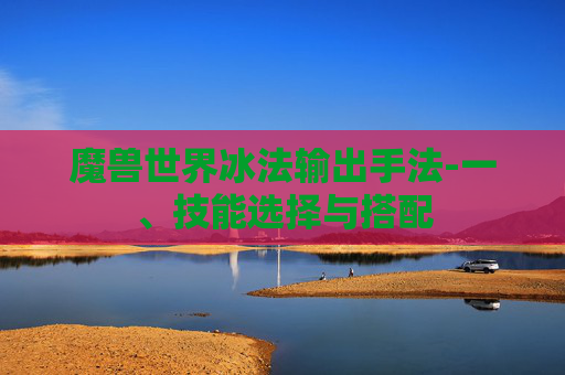 魔兽世界冰法输出手法-一、技能选择与搭配
